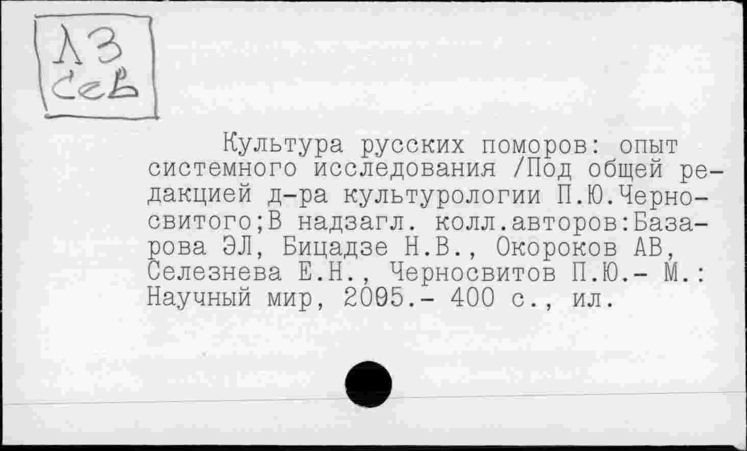 ﻿Культура русских поморов: опыт системного исследования /Под общей ре дакцией д-ра культурологии П.Ю.Черно-свитого; В надзагл. колл.авторовБазарова ЭЛ, Бицадзе Н.В., Окороков АВ, Селезнева Е.Н., Черносвитов П.Ю.- М.: Научный мир, 2095.- 400 с., ил.